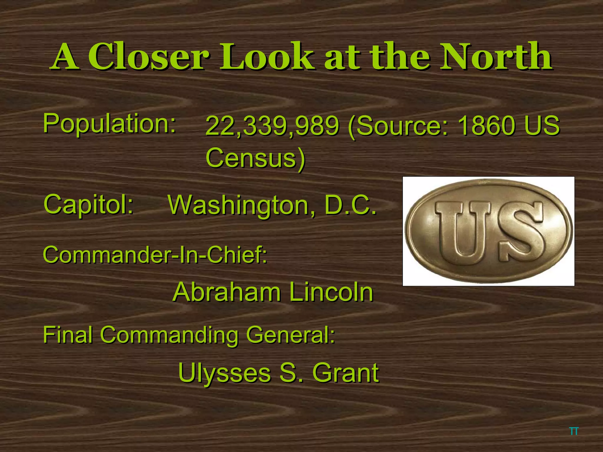 A Closer Look at the North π Population: 22,339,989 (Source: 1860 US Census) Capitol: Washington, D.C. Commander-In-Chief: Abraham Lincoln Final Commanding General: Ulysses S. Grant 