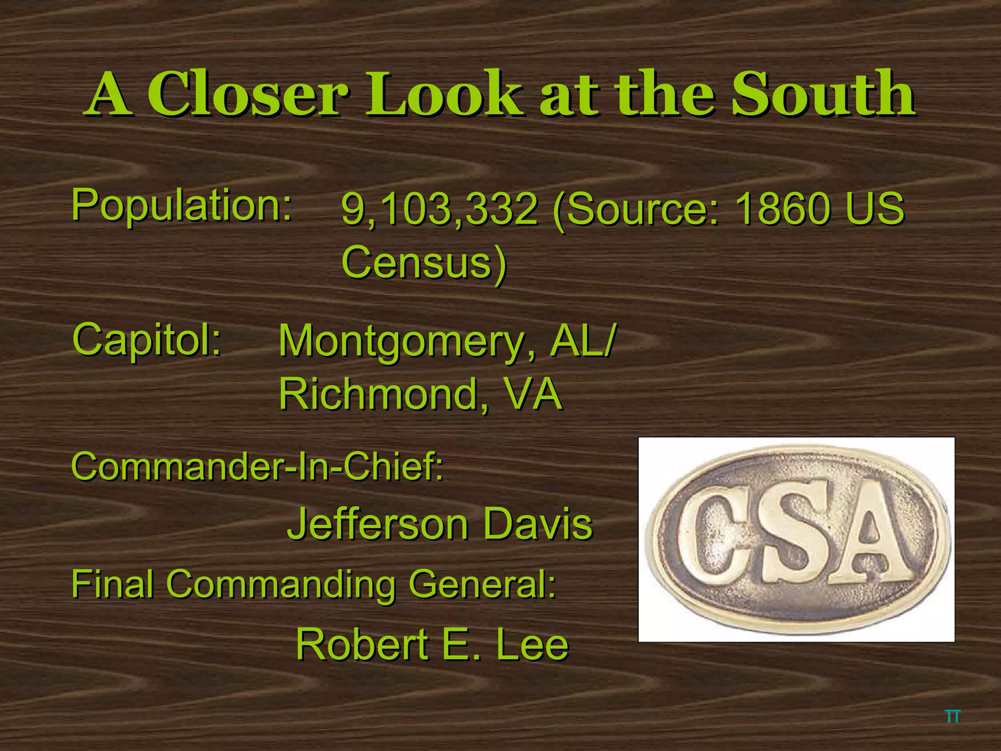 A Closer Look at the South π Population: 9,103,332 (Source: 1860 US Census) Capitol: Montgomery, AL/  Richmond, VA Commander-In-Chief: Jefferson Davis Final Commanding General: Robert E. Lee 