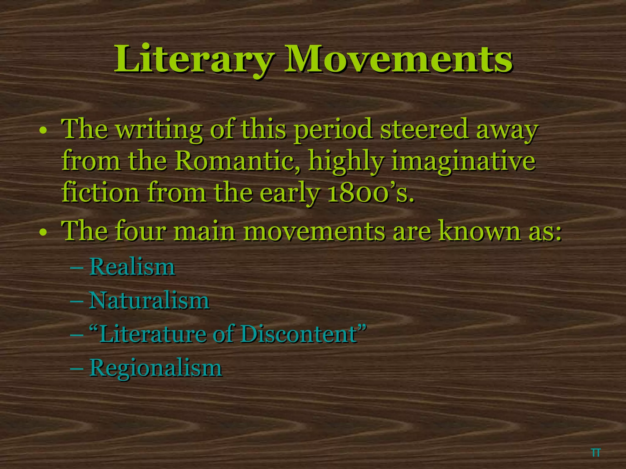 Literary Movements The writing of this period steered away from the Romantic, highly imaginative fiction from the early 1800’s. The four main movements are known as: Realism Naturalism “Literature of Discontent” Regionalism π 