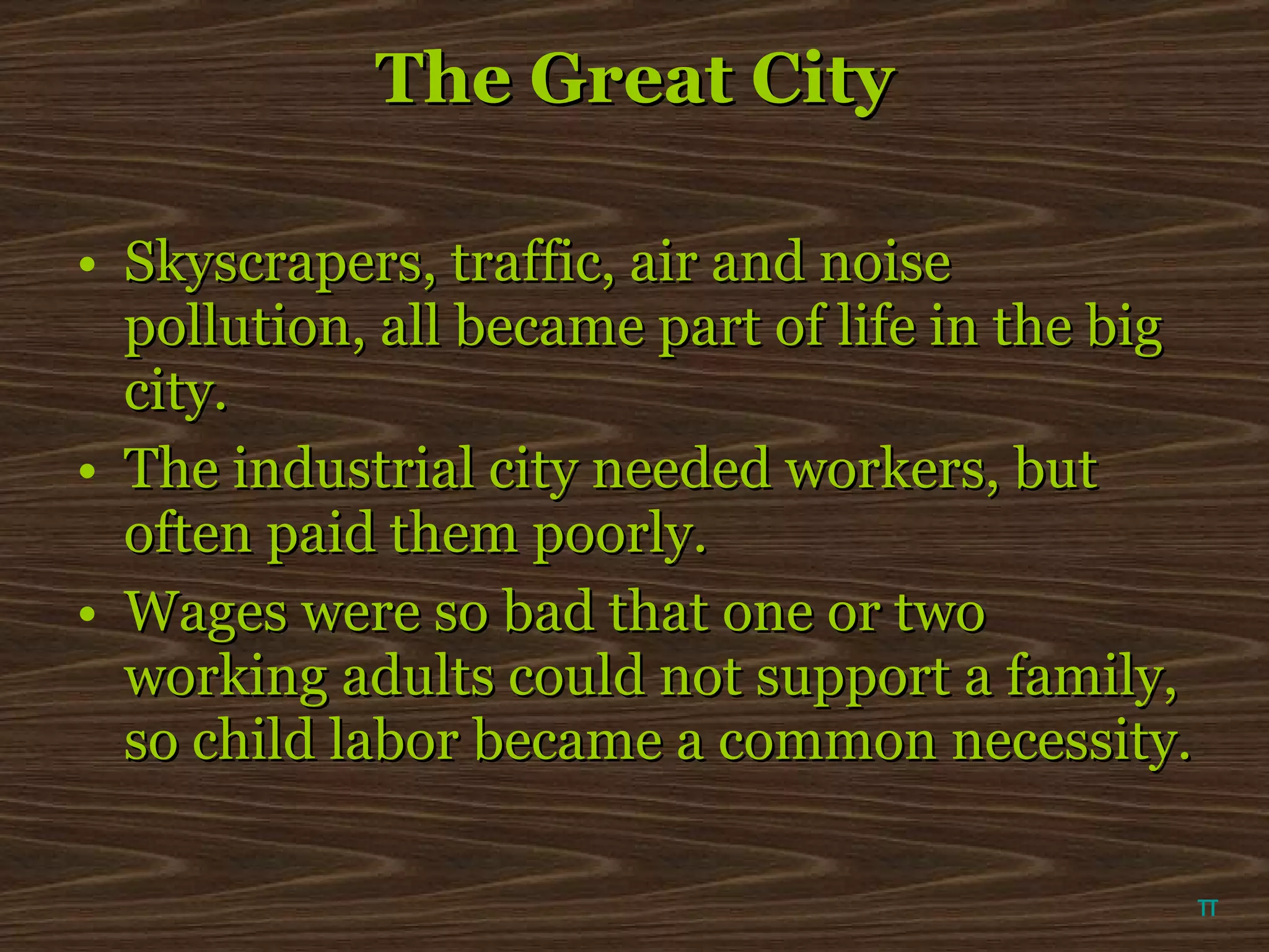 The Great City Skyscrapers, traffic, air and noise pollution, all became part of life in the big city. The industrial city needed workers, but often paid them poorly. Wages were so bad that one or two working adults could not support a family, so child labor became a common necessity. π 