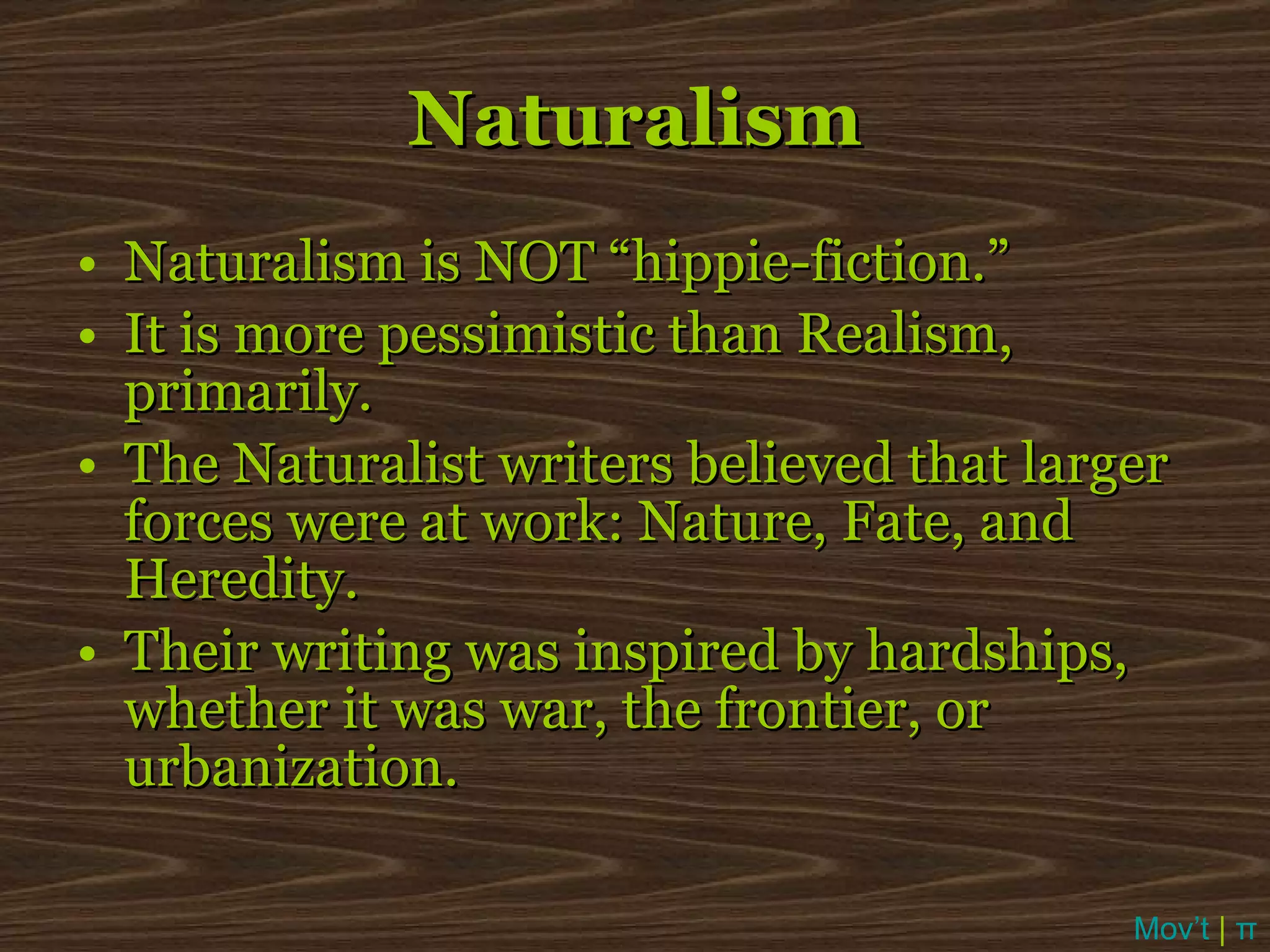 Naturalism Naturalism is NOT “hippie-fiction.”  It is more pessimistic than Realism, primarily. The Naturalist writers believed that larger forces were at work: Nature, Fate, and Heredity. Their writing was inspired by hardships, whether it was war, the frontier, or urbanization. Mov’t  |  π 