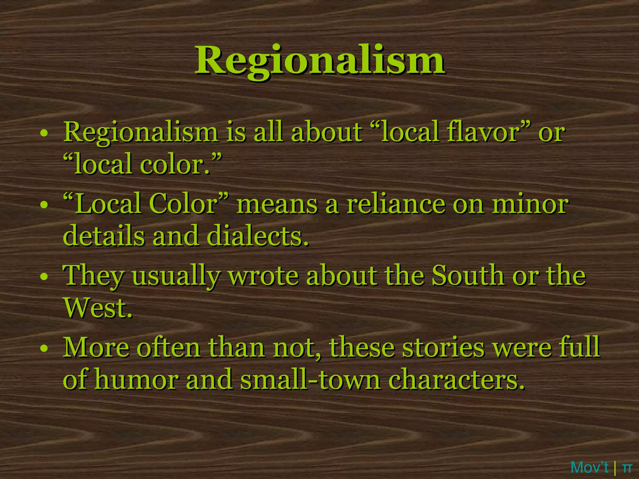 Regionalism Regionalism is all about “local flavor” or “local color.”  “ Local Color” means a reliance on minor details and dialects. They usually wrote about the South or the West. More often than not, these stories were full of humor and small-town characters. Mov’t  |  π 