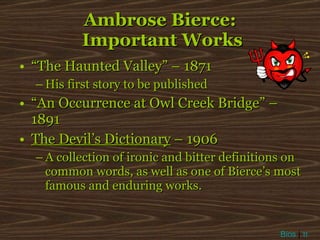 Ambrose Bierce:  Important Works “ The Haunted Valley” – 1871 His first story to be published “ An Occurrence at Owl Creek Bridge” – 1891 The Devil’s Dictionary  – 1906 A collection of ironic and bitter definitions on common words, as well as one of Bierce’s most famous and enduring works. Bios  |  π 