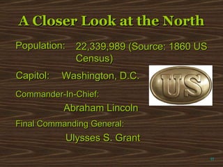 A Closer Look at the North π Population: 22,339,989 (Source: 1860 US Census) Capitol: Washington, D.C. Commander-In-Chief: Abraham Lincoln Final Commanding General: Ulysses S. Grant 