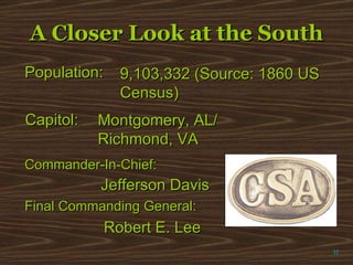 A Closer Look at the South π Population: 9,103,332 (Source: 1860 US Census) Capitol: Montgomery, AL/  Richmond, VA Commander-In-Chief: Jefferson Davis Final Commanding General: Robert E. Lee 