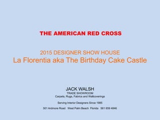 2015 DESIGNER SHOW HOUSE
La Florentia aka The Birthday Cake Castle
JACK WALSH
TRADE SHOWROOM
Carpets, Rugs, Fabrics and Wallcoverings
Serving Interior Designers Since 1985
THE AMERICAN RED CROSS
501 Ardmore Road West Palm Beach Florida 561 659 4846
 