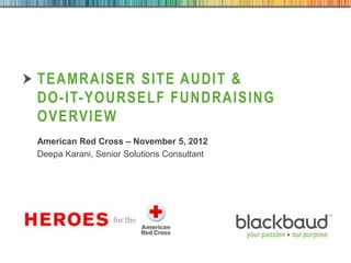 TEAMRAISER SITE AUDIT &
        DO-IT-YOURSELF FUNDRAISING
        OVERVIEW
        American Red Cross – November 5, 2012
        Deepa Karani, Senior Solutions Consultant




11/4/2012   Footer                      1
 