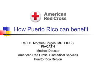 How Puerto Rico can benefit

   Raúl H. Morales-Borges, MD, FICPS,
                FIACATH
            Medical Director
 American Red Cross, Biomedical Services
           Puerto Rico Region
 