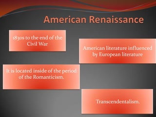 1830s to the end of the
Civil War
American literature influenced
by European literature
Transcendentalism.
It is located inside of the period
of the Romanticism.
 