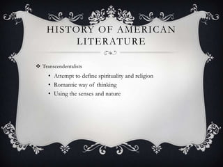 HISTORY OF AMERICAN
         LITERATURE

 Transcendentalists
     • Attempt to define spirituality and religion
     • Romantic way of thinking
     • Using the senses and nature
 