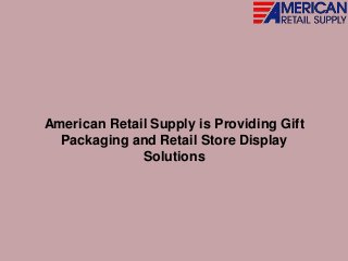 American Retail Supply is Providing Gift
Packaging and Retail Store Display
Solutions
 