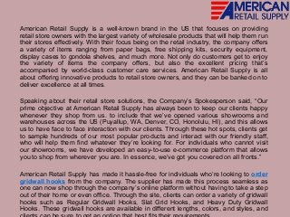 American Retail Supply is a well-known brand in the US that focuses on providing
retail store owners with the largest variety of wholesale products that will help them run
their stores effectively. With their focus being on the retail industry, the company offers
a variety of items ranging from paper bags, free shipping kits, security equipment,
display cases to gondola shelves, and much more. Not only do customers get to enjoy
the variety of items the company offers, but also the excellent pricing that’s
accompanied by world-class customer care services. American Retail Supply is all
about offering innovative products to retail store owners, and they can be banked on to
deliver excellence at all times.
Speaking about their retail store solutions, the Company’s Spokesperson said, “Our
prime objective at American Retail Supply has always been to keep our clients happy
whenever they shop from us. to include that we’ve opened various showrooms and
warehouses across the US (Puyallup, WA, Denver, CO, Honolulu, HI), and this allows
us to have face to face interaction with our clients. Through these hot spots, clients get
to sample hundreds of our most popular products and interact with our friendly staff,
who will help them find whatever they’re looking for. For individuals who cannot visit
our showrooms, we have developed an easy-to-use e-commerce platform that allows
you to shop from wherever you are. In essence, we’ve got you covered on all fronts.”
American Retail Supply has made it hassle-free for individuals who’re looking to order
gridwall hooks from the company. The supplier has made this process seamless as
one can now shop through the company’s online platform without having to take a step
out of their home or even office. Through the site, clients can order a variety of gridwall
hooks such as Regular Gridwall Hooks, Slat Grid Hooks, and Heavy Duty Gridwall
Hooks. These gridwall hooks are available in different lengths, colors, and styles, and
 