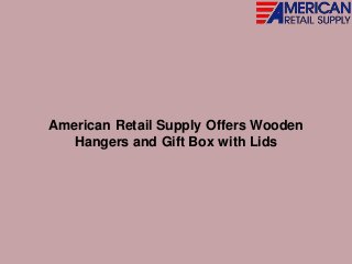 American Retail Supply Offers Wooden
Hangers and Gift Box with Lids
 