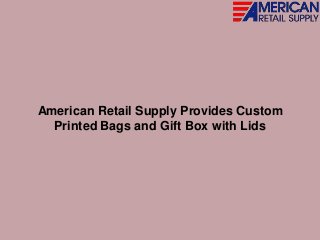 American Retail Supply Provides Custom
Printed Bags and Gift Box with Lids
 