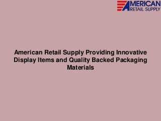 American Retail Supply Providing Innovative
Display Items and Quality Backed Packaging
Materials
 