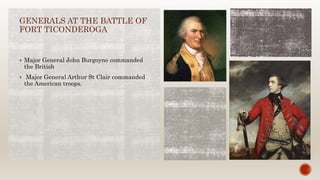 GENERALS AT THE BATTLE OF
FORT TICONDEROGA
 Major General John Burgoyne commanded
the British
 Major General Arthur St Clair commanded
the American troops.
 