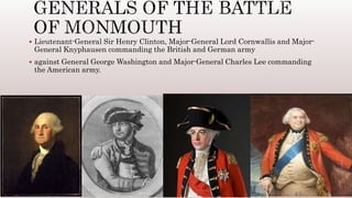  Lieutenant-General Sir Henry Clinton, Major-General Lord Cornwallis and Major-
General Knyphausen commanding the British and German army
 against General George Washington and Major-General Charles Lee commanding
the American army.
 