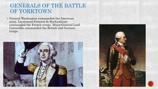 GENERALS OF THE BATTLE
OF YORKTOWN
 General Washington commanded the American
army. Lieutenant-General de Rochambeau
commanded the French troops. Major-General Lord
Cornwallis commanded the British and German
troops.
 