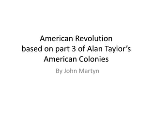 American Revolutionbased on part 3 of Alan Taylor’sAmerican Colonies By John Martyn 