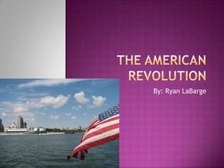 The American Revolution By: Ryan LaBarge 