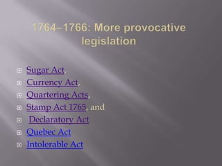  Sugar Act,
 Currency Act,
 Quartering Acts,
 Stamp Act 1765, and
 Declaratory Act
 Quebec Act
 Intolerable Act
 