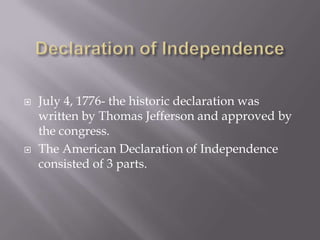  July 4, 1776- the historic declaration was
written by Thomas Jefferson and approved by
the congress.
 The American Declaration of Independence
consisted of 3 parts.
 