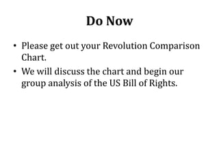 Do Now
• Please get out your Revolution Comparison
Chart.
• We will discuss the chart and begin our
group analysis of the US Bill of Rights.
 