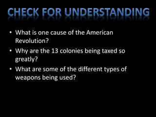 • What is one cause of the American 
Revolution? 
• Why are the 13 colonies being taxed so 
greatly? 
• What are some of the different types of 
weapons being used? 
 