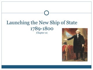 Launching the New Ship of State
1789-1800
Chapter 10
 