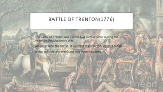 BATTLE OF TRENTON(1776)
• The Battle of Trenton was a small but pivotal battle during the
American Revolutionary War.
• American won the battle , it was first major victory against British.
• It also enlisted and reenlisted into American army.
 