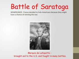 Marquis de Lafayette -
brought aid to the U.S. and fought in many battles.
e war.
Battle of Saratoga
SIGNIFICANCE: France decided to help Americans because they might
have a chance of winning the war.
 