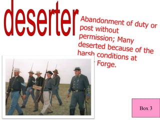 deserterAbandonment of duty or post without permission; Many deserted because of the harsh conditions at Valley Forge.  Box 3