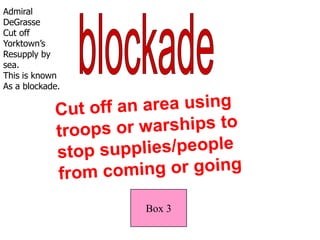 Admiral DeGrasseCut off Yorktown’sResupply by sea.  This is known As a blockade.blockadeCut off an area using troops or warships to stop supplies/people from coming or going Box 3