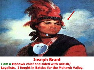 Joseph BrantI am a Mohawk chief and sided with British/Loyalists.  I fought in Battles for the Mohawk Valley. 