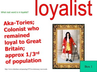 loyalistWhat root word is in loyalist?Aka-Tories; Colonist who remained loyal to Great Britain; approx 1/3rd of populationBox 1http://www.slideshare.net/pamelag1972/revolutionary-war-words