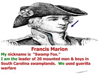 Francis MarionMy nickname is  “Swamp Fox.”I am the leader of 20 mounted men & boys in South Carolina swamplands.  We used guerilla warfare