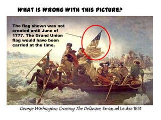 What Is Wrong With This Picture?The flag shown was not created until June of 1777. The Grand Union flag would have been carried at the time.George Washington Crossing The Delaware, Emanuel Leutze 1851
