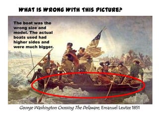 What Is Wrong With This Picture?The boat was the wrong size and model. The actual boats used had higher sides and were much bigger.George Washington Crossing The Delaware, Emanuel Leutze 1851