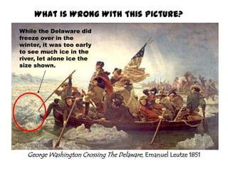 What Is Wrong With This Picture?While the Delaware did freeze over in the winter, it was too early to see much ice in the river, let alone ice the size shown.George Washington Crossing The Delaware, Emanuel Leutze 1851