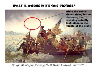 What Is Wrong With This Picture?While the sun is shown rising in the distance, the crossing actually took place in the middle of the night.George Washington Crossing The Delaware, Emanuel Leutze 1851