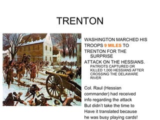 TRENTONWASHINGTON MARCHED HISTROOPS 9 MILES TOTRENTON FOR THE SURPRISEATTACK ON THE HESSIANS. PATRIOTS CAPTURED OR KILLED 1,000 HESSIANS AFTER CROSSING THE DELAWARE RIVERCol. Raul (Hessiancommander) had receivedinfo regarding the attackBut didn’t take the time toHave it translated becausehe was busy playing cards!