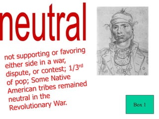 neutralnot supporting or favoring either side in a war, dispute, or contest; 1/3rd of pop; Some Native American tribes remained neutral in the Revolutionary War.Box 1