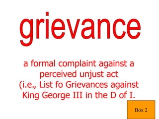 grievancea formal complaint against a perceived unjust act(i.e., List fo Grievances against King George III in the D of I.  Box 2