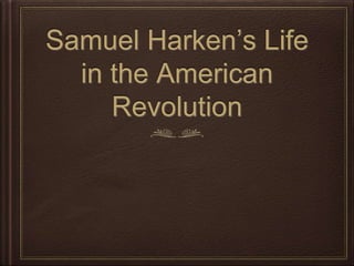 Samuel Harken’s Life
in the American
Revolution
 