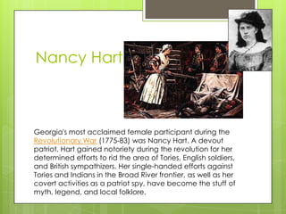 Nancy Hart



Georgia's most acclaimed female participant during the
Revolutionary War (1775-83) was Nancy Hart. A devout
...