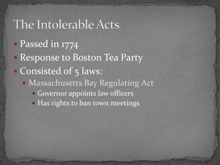 Passed in 1774Response to Boston Tea PartyConsisted of 5 laws:Massachusetts Bay Regulating ActGovernor appoints law officersHas rights to ban town meetingsThe Intolerable Acts