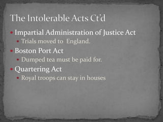 Impartial Administration of Justice ActTrials moved to  England.Boston Port ActDumped tea must be paid for. Quartering ActRoyal troops can stay in housesThe Intolerable Acts Ct’d 