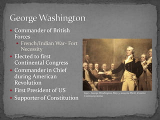 Commander of British ForcesFrench/Indian War- Fort NecessityElected to first Continental CongressCommander in Chief during American RevolutionFirst President of USSupporter of ConstitutionGeorge WashingtonJoye~, George Washington, May 3, 2009 via Flickr, Creative Commons License