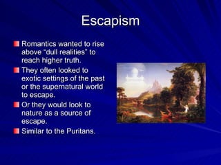 Escapism Romantics wanted to rise above “dull realities” to reach higher truth. They often looked to exotic settings of the past or the supernatural world to escape. Or they would look to nature as a source of escape. Similar to the Puritans. 