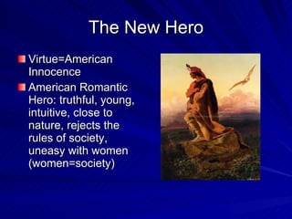 The New Hero Virtue=American Innocence American Romantic Hero: truthful, young, intuitive, close to nature, rejects the rules of society, uneasy with women (women=society) 